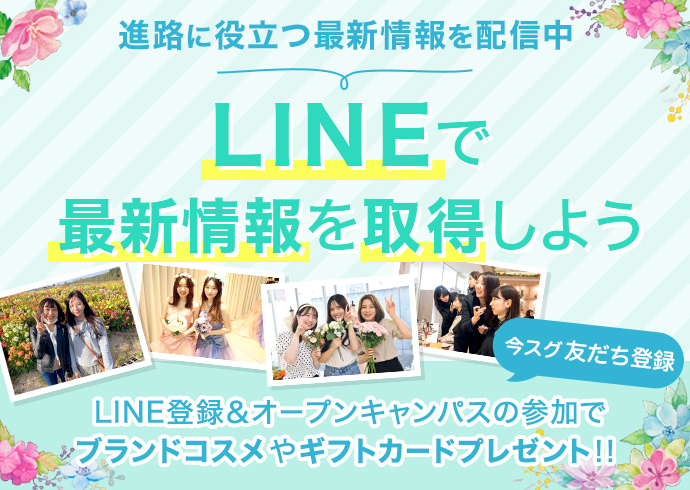 進路に役立つ最新情報を配信中 LINEで最新情報を取得しよう LINE登録＆オープンキャンパスの参加でブランドコスメやギフトカードプレゼント！！ 今スグ友だち登録