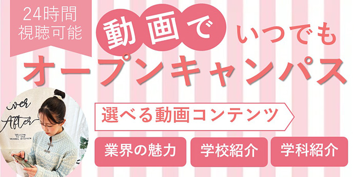 24時間視聴可能 動画でいつでもオープンキャンパス 選べる動画コンテンツ 業界の魅力 学校紹介 学科紹介