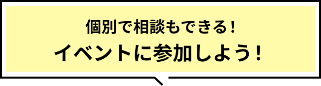 個別で相談もできる！イベントに参加しよう！
