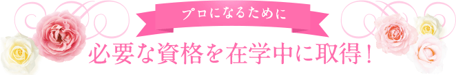 プロになるために必要な資格を在学中に取得!