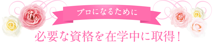 プロになるために必要な資格を在学中に取得!