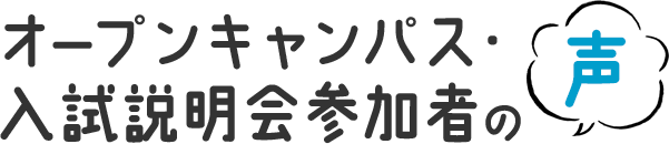 オープンキャンパス・入試説明会参加者の声