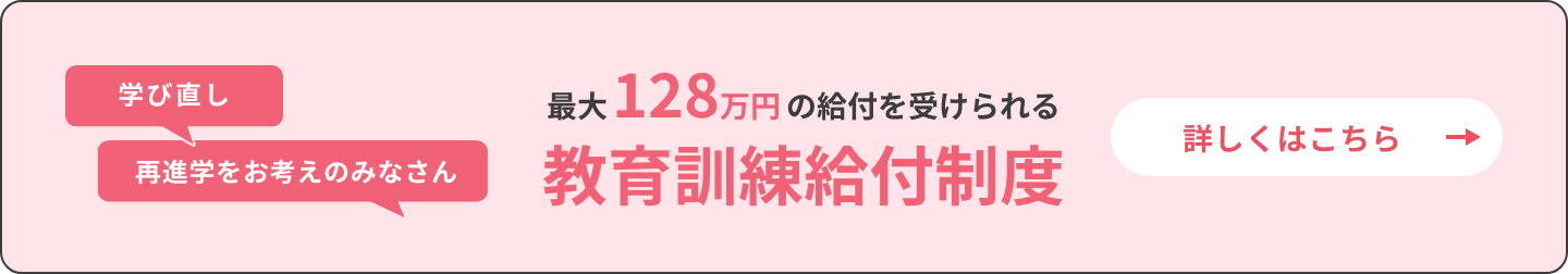学び直し 再進学をお考えのみなさん 最大128万円の給付を受けられる教育訓練給付金制度 詳しくはこちら