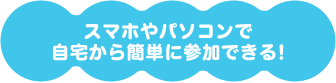 スマホやパソコンで簡単に参加できる！