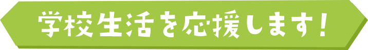 学校生活を応援します！