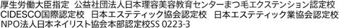 厚生労働大臣指定 公益社団法人日本理容美容教育センターまつ毛エクステンション認定校, CIDESCO国際認定校,日本エステティック協会認定校,日本エステティック業協会認定校,NPO法人日本ネイリスト協会本部認定校SS 0223-3