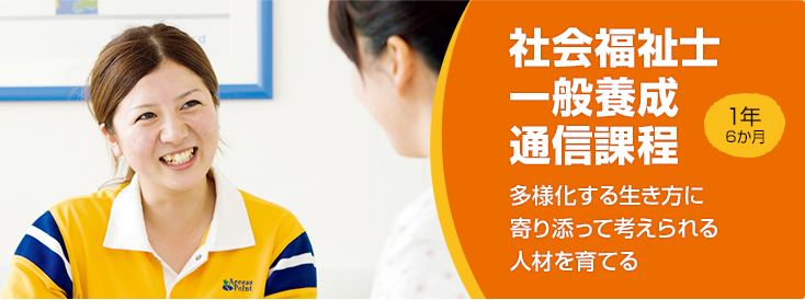 社会福祉士一般養成通信課程。1年
6か月。多様化する生き方に寄り添って考えられる人材を育てる。