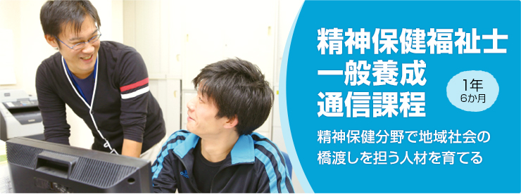 精神保健福祉士一般養成通信課程。1年
6か月。精神保健分野で地域社会の橋渡しを担える人材を育てる。