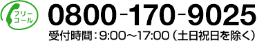 0800-170-9025 受付時間：9:00〜17:00（土日祝日を除く）