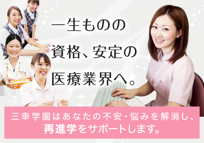 一生ものの資格、安定の医療業界へ。三幸学園はあなたの不安・悩みを解消し、再進学をサポートします。