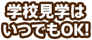 学校見学はいつでもOK！