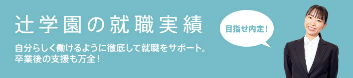 辻学園の就職実績 - 自分らしく働けるように徹底して就職をサポート。卒業後の支援も万全！