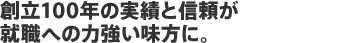 創立99年の実績と信頼が就職への力強い味方に。