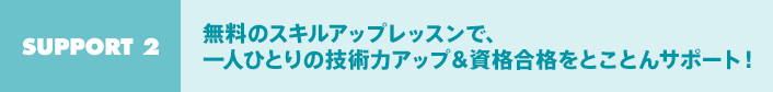 Support 2：無料のスキルアップレッスンで、一人ひとりの技術力アップ＆資格合格をとことんサポート！