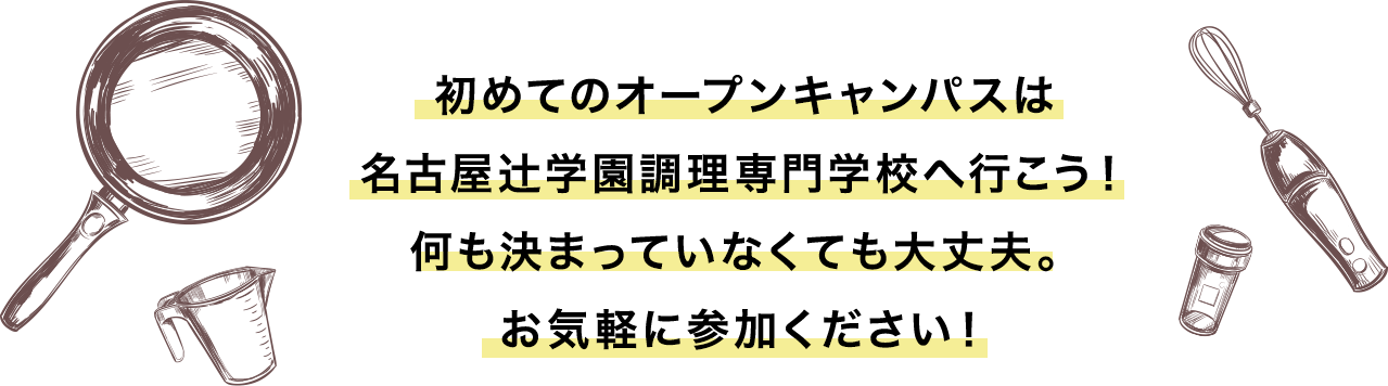 初めてのオープンキャンパスは
名古屋辻学園調理専門学校へ行こう！何も決まっていなくても大丈夫。お気軽に参加ください！