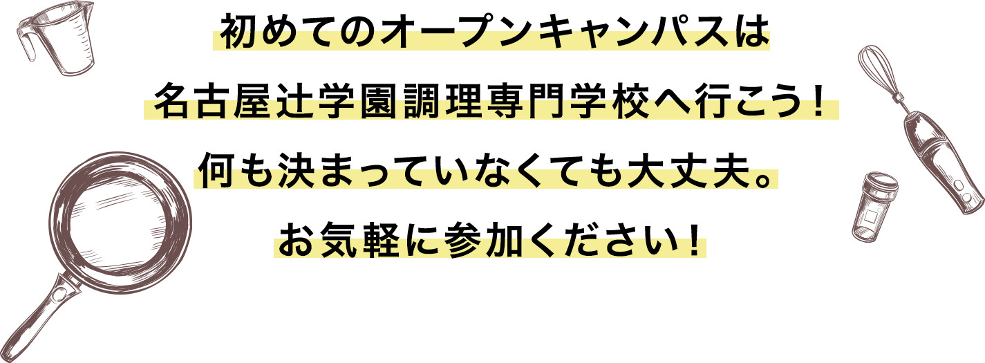 初めてのオープンキャンパスは
名古屋辻学園調理専門学校へ行こう！何も決まっていなくても大丈夫。お気軽に参加ください！