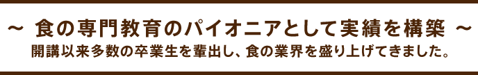 食の専門教育のパイオニアとして実績を構築。開講以来多数の卒業生を輩出し、食の業界を盛り上げてきました。