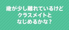 歳が少し離れているけどクラスメートとなじめるかな?