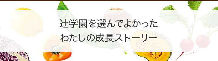辻学園を選んでよかった わたしの成長ストーリー