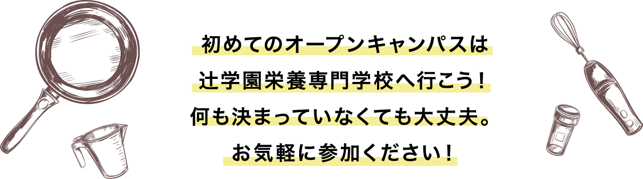 初めてのオープンキャンパスは
辻󠄀学園栄養専門学校へ行こう！何も決まっていなくても大丈夫。お気軽に参加ください！