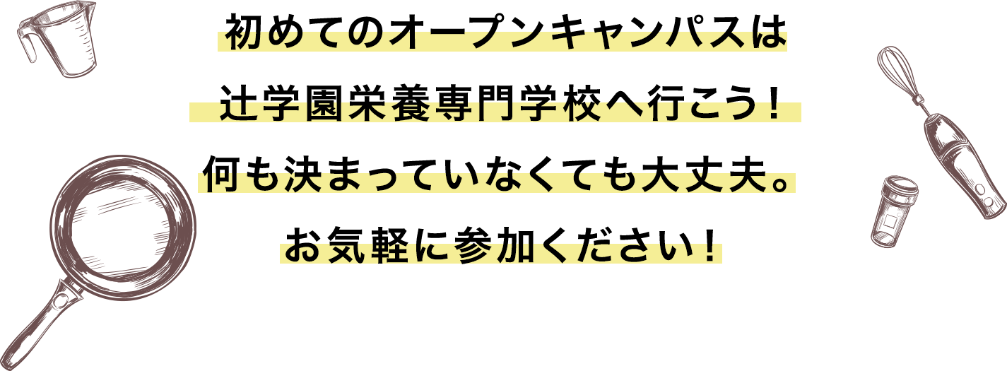 初めてのオープンキャンパスは
辻󠄀学園栄養専門学校へ行こう！何も決まっていなくても大丈夫。お気軽に参加ください！