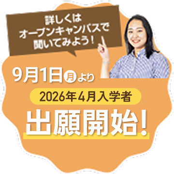 9月1日より 2026年４月入学者 出願開始！詳しくはオープンキャンパスで聞いてみよう！