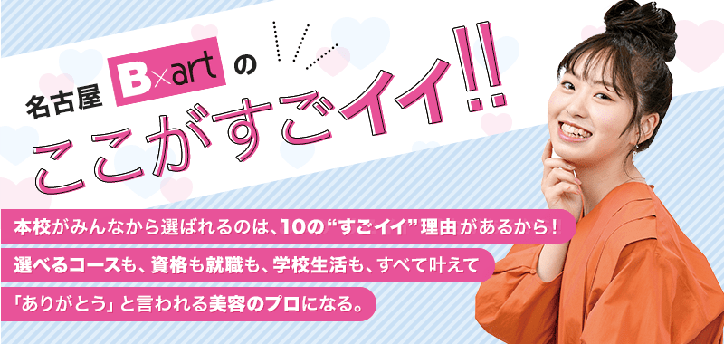 本校がみんなから選ばれるのは、10の”すごイイ”理由があるから！選べるコースも、資格も就職も、学校生活も、すべて叶えて「ありがとう」と言われる美容のプロになる。