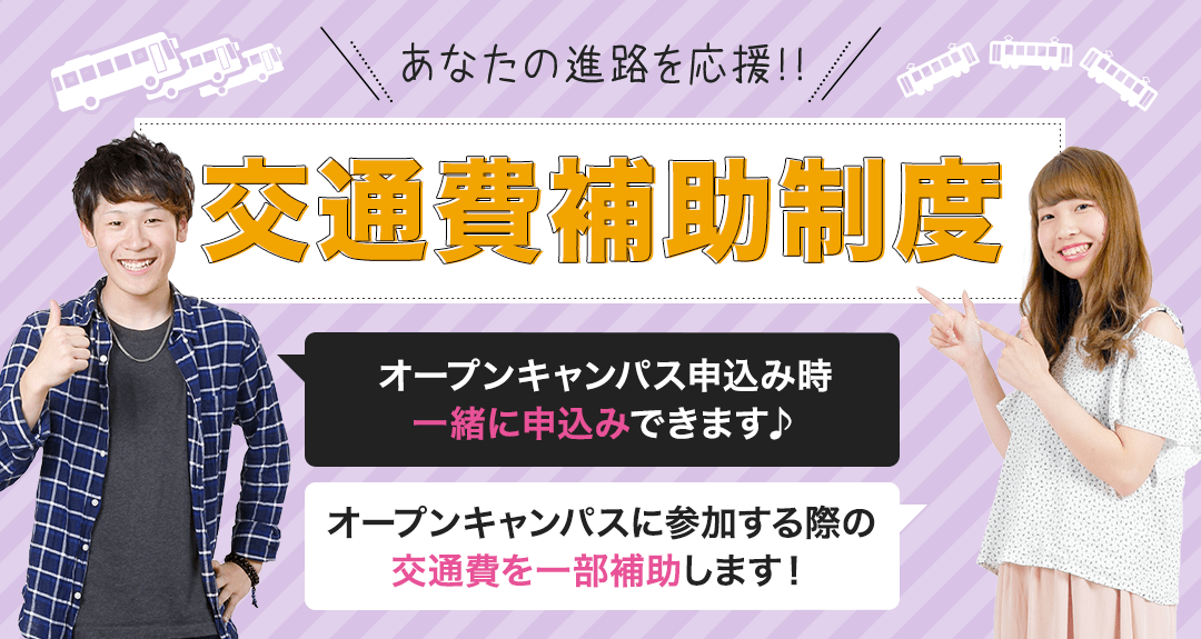 あなたの進路を応援!!交通費補助制!オープンキャンパス申込み時一緒に申込みできます♪オープンキャンパスに参加する際の交通費を一部補助します!