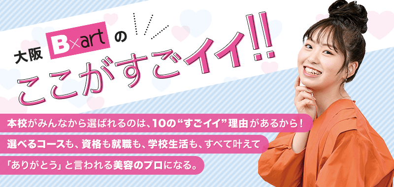 本校がみんなから選ばれるのは、10の”すごイイ”理由があるから！選べるコースも、資格も就職も、学校生活も、すべて叶えて「ありがとう」と言われる美容のプロになる。