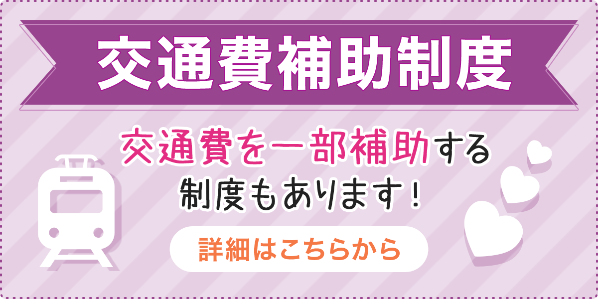 交通費補助制度。交通費を一部補助する制度もあります！詳細はこちらから