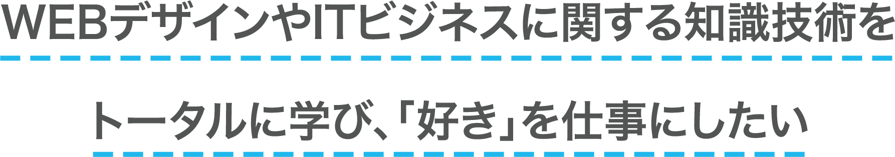 WEBデザインやITビジネスに関する知識技術をトータルに学び、「好き」を仕事にしたい