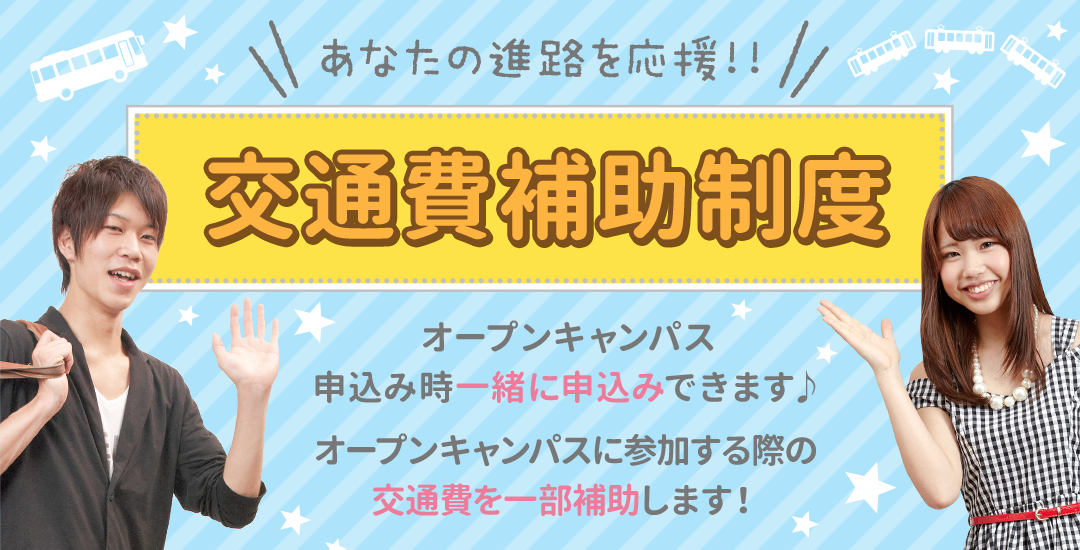 あなたの進路を応援!!交通費補助制!オープンキャンパス申込み時一緒に申込みできます♪オープンキャンパスに参加する際の交通費を一部補助します!