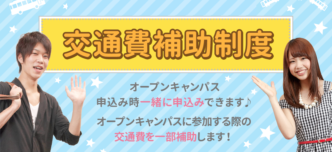 交通費補助制!オープンキャンパス申込み時一緒に申込みできます♪オープンキャンパスに参加する際の交通費を一部補助します!