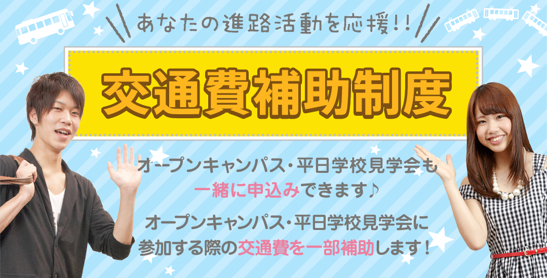 あなたの進路を応援!!交通費補助制!オープンキャンパス申込み時一緒に申込みできます♪オープンキャンパスに参加する際の交通費を一部補助します!