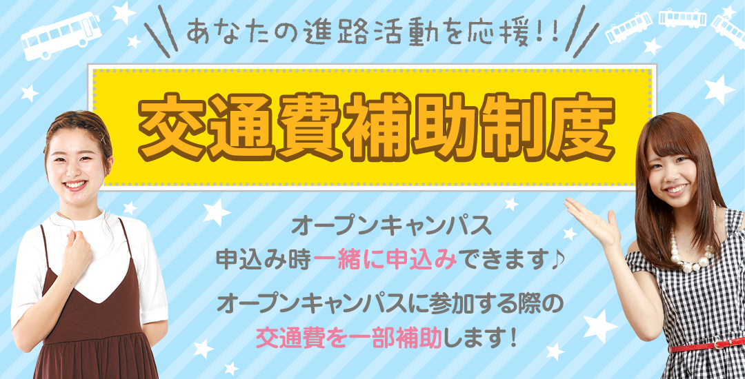 あなたの進路活動を応援!!交通費補助制度 オープンキャンパス申込み時一緒に申込みできます♪オープンキャンパスに参加する際の交通費を一部補助します!