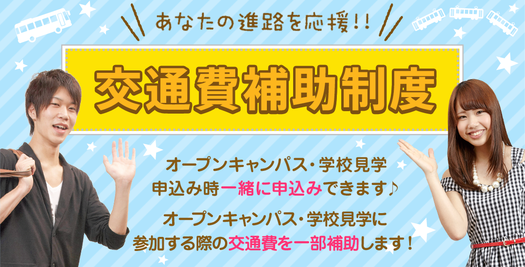 あなたの進路を応援!!交通費補助制!オープンキャンパス・学校見学申込み時一緒に申込みできます♪オープンキャンパス・学校見学に参加する際の交通費を一部補助します!