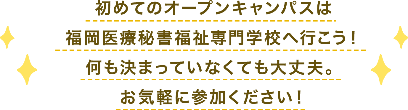 初めてのオープンキャンパスは
福岡医療秘書福祉専門学校へ行こう！何も決まっていなくても大丈夫。お気軽に参加ください！