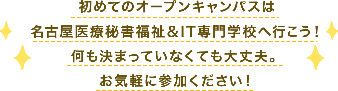 初めてのオープンキャンパスは
名古屋医療秘書福祉＆IT専門学校へ行こう！何も決まっていなくても大丈夫。お気軽に参加ください！