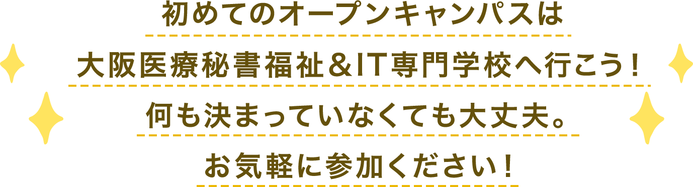 初めてのオープンキャンパスは
大阪医療秘書福祉＆IT専門学校へ行こう！何も決まっていなくても大丈夫。お気軽に参加ください！