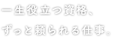 一生役立つ資格、ずっと頼られる仕事。