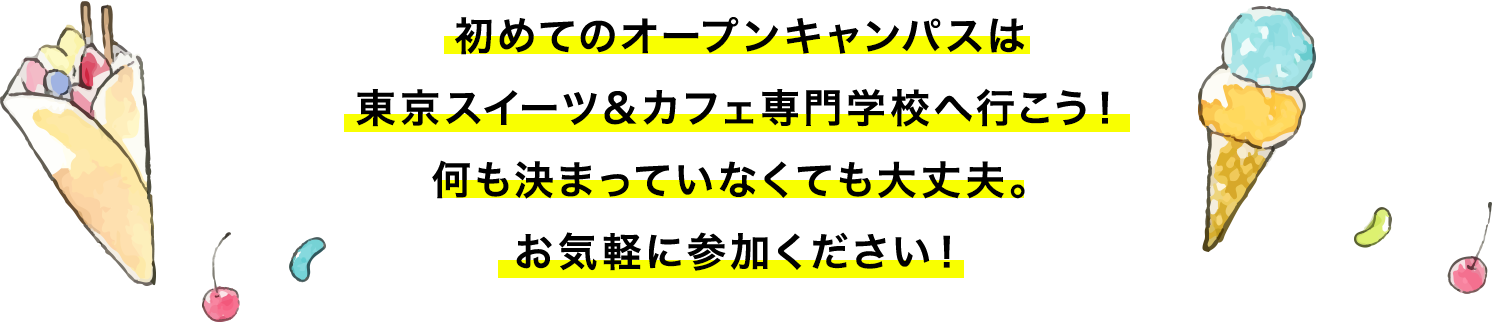 初めてのオープンキャンパスは
東京スイーツ＆カフェ専門学校へ行こう！何も決まっていなくても大丈夫。お気軽に参加ください！
