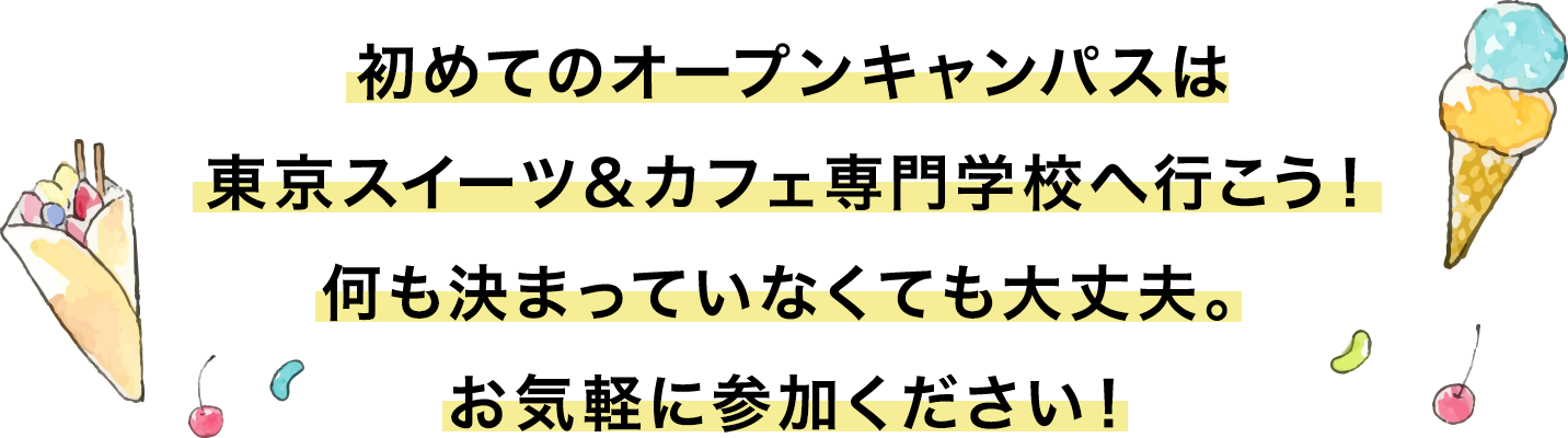 初めてのオープンキャンパスは
東京スイーツ&カフェ専門学校へ行こう!何も決まっていなくても大丈夫。お気軽に参加ください!