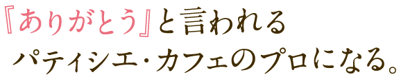 「ありがとう」と言われるパティシエ・カフェのプロになる。