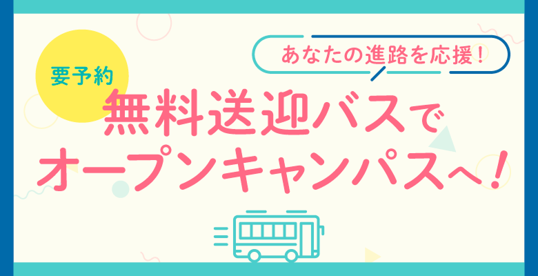 あなたの進路を応援！無料送迎バスでオープンキャンパスへ！