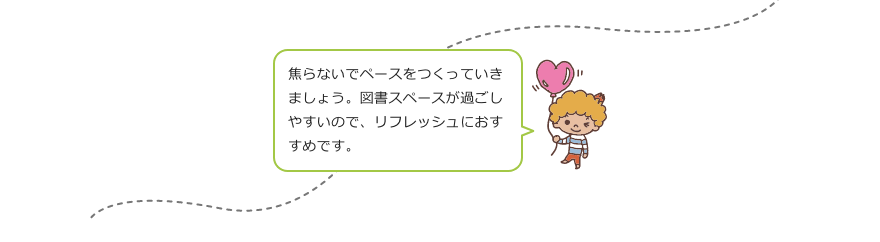 焦らないでペースをつくっていきましょう。図書スペースが過ごしやすいので、リフレッシュにおすすめです。