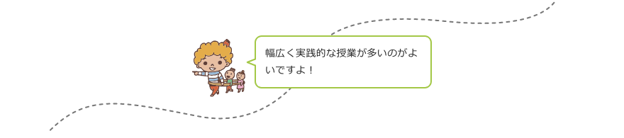 幅広く実践的な授業が多いのがよいですよ!