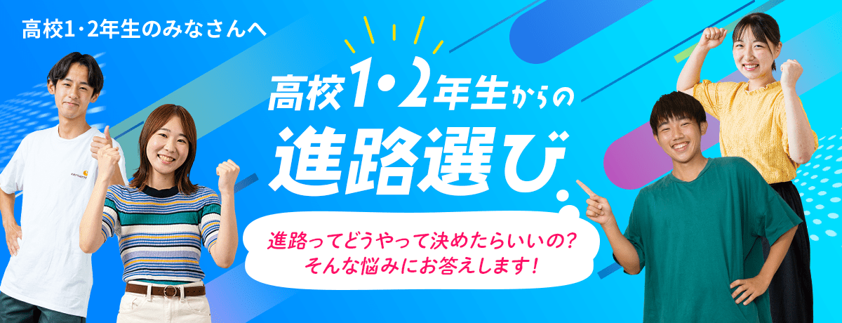 高校1・2年生のみなさんへ 高校1・2年生からの進路選び 進路ってどうやって決めたらいいの?そんな悩みにお答えします!
