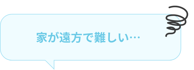家が遠方で難しい…
